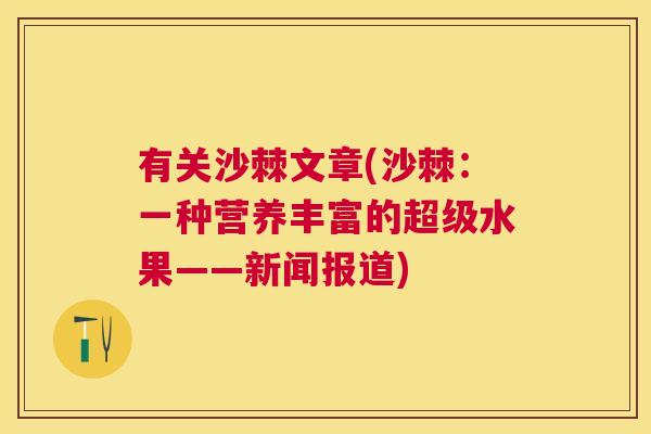 有关沙棘文章(沙棘：一种营养丰富的超级水果——新闻报道)