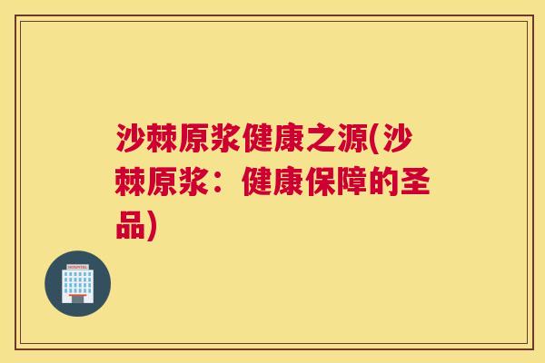 沙棘原浆健康之源(沙棘原浆：健康保障的圣品)
