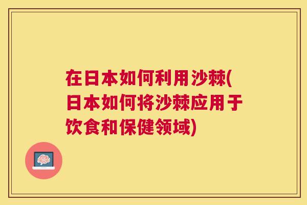 在日本如何利用沙棘(日本如何将沙棘应用于饮食和保健领域)