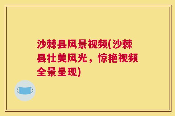 沙棘县风景视频(沙棘县壮美风光，惊艳视频全景呈现)