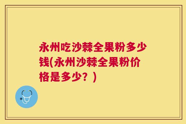 永州吃沙棘全果粉多少钱(永州沙棘全果粉价格是多少？)