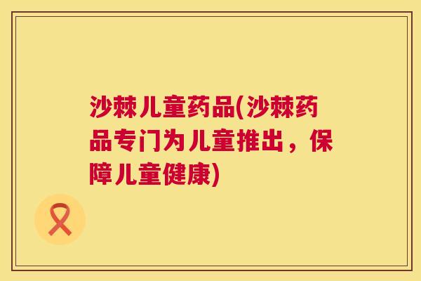 沙棘儿童药品(沙棘药品专门为儿童推出，保障儿童健康)