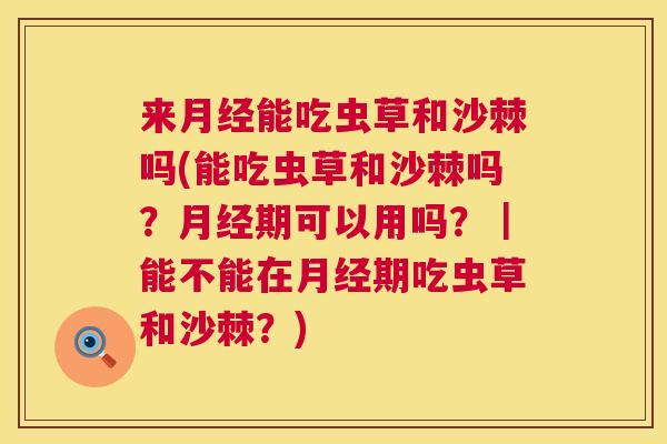 来月经能吃虫草和沙棘吗(能吃虫草和沙棘吗？月经期可以用吗？｜能不能在月经期吃虫草和沙棘？)