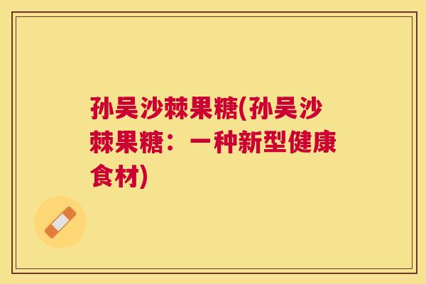 孙吴沙棘果糖(孙吴沙棘果糖：一种新型健康食材)