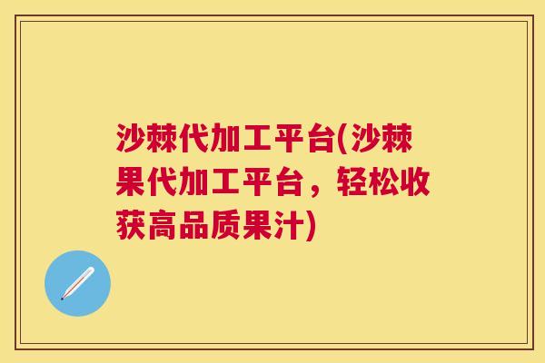 沙棘代加工平台(沙棘果代加工平台，轻松收获高品质果汁)