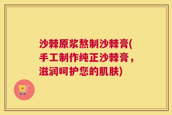 沙棘原浆熬制沙棘膏(手工制作纯正沙棘膏，滋润呵护您的肌肤)