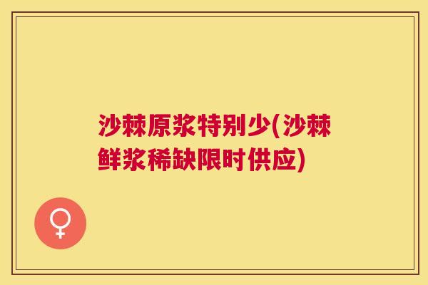 沙棘原浆特别少(沙棘鲜浆稀缺限时供应)