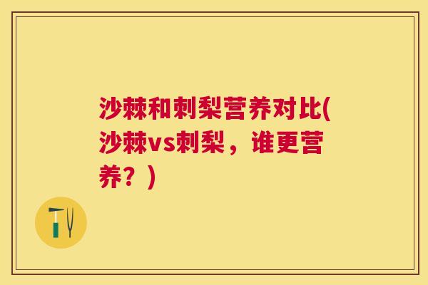 沙棘和刺梨营养对比(沙棘vs刺梨，谁更营养？)