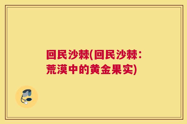 回民沙棘(回民沙棘：荒漠中的黄金果实)