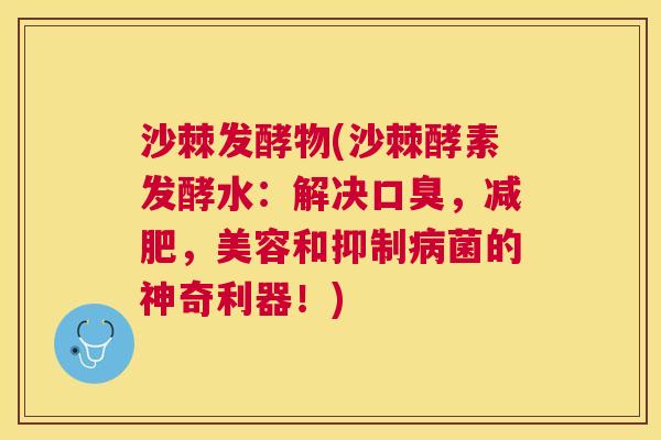 沙棘发酵物(沙棘酵素发酵水：解决口臭，减肥，美容和抑制病菌的神奇利器！)