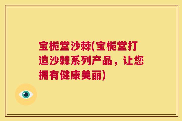 宝栀堂沙棘(宝栀堂打造沙棘系列产品，让您拥有健康美丽)