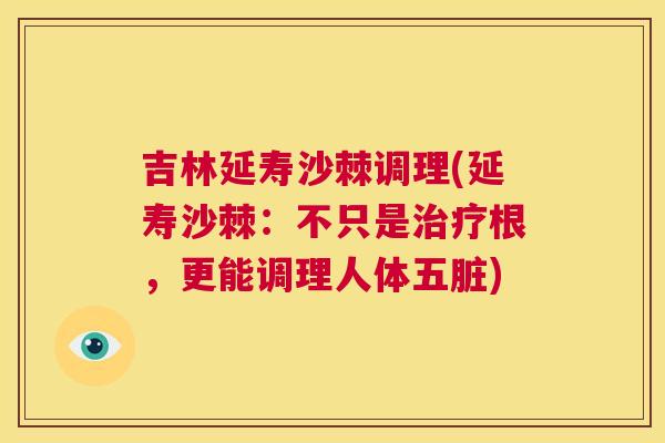 吉林延寿沙棘调理(延寿沙棘：不只是治疗根，更能调理人体五脏)