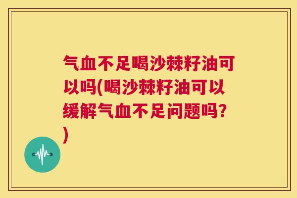 气血不足喝沙棘籽油可以吗(喝沙棘籽油可以缓解气血不足问题吗？)