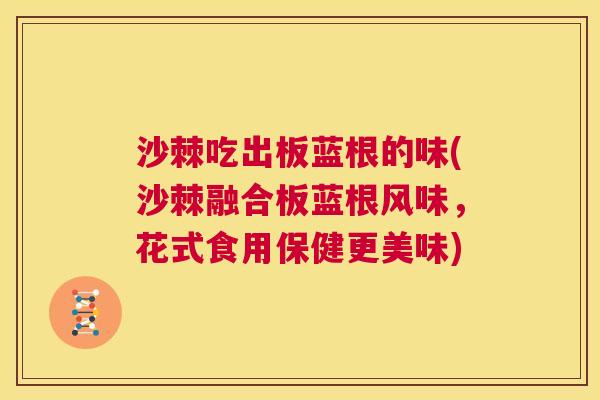 沙棘吃出板蓝根的味(沙棘融合板蓝根风味，花式食用保健更美味)