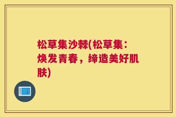 松草集沙棘(松草集：焕发青春，缔造美好肌肤)