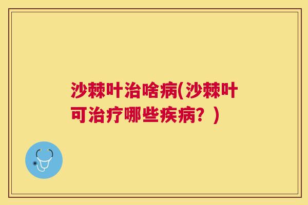 沙棘叶治啥病(沙棘叶可治疗哪些疾病？)