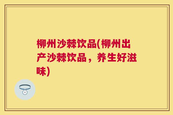 柳州沙棘饮品(柳州出产沙棘饮品，养生好滋味)