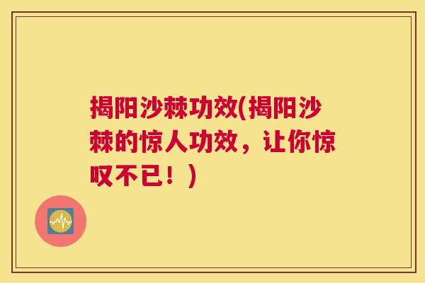 揭阳沙棘功效(揭阳沙棘的惊人功效，让你惊叹不已！)