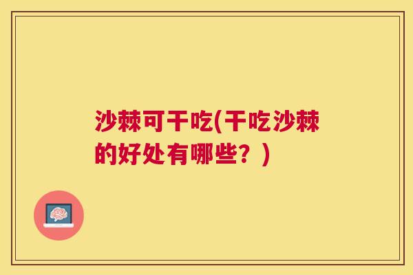 沙棘可干吃(干吃沙棘的好处有哪些？)