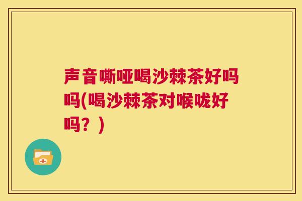 声音嘶哑喝沙棘茶好吗吗(喝沙棘茶对喉咙好吗？)