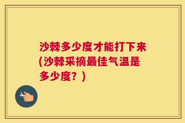 沙棘多少度才能打下来(沙棘采摘最佳气温是多少度？)