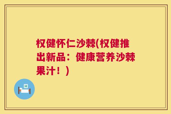 权健怀仁沙棘(权健推出新品：健康营养沙棘果汁！)