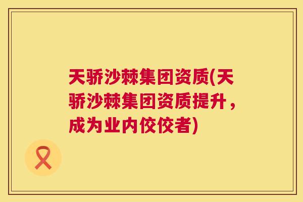 天骄沙棘集团资质(天骄沙棘集团资质提升，成为业内佼佼者)