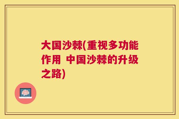 大国沙棘(重视多功能作用 中国沙棘的升级之路)
