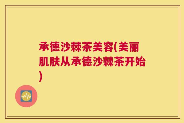 承德沙棘茶美容(美丽肌肤从承德沙棘茶开始)