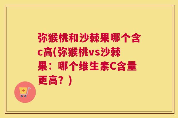 弥猴桃和沙棘果哪个含c高(弥猴桃vs沙棘果：哪个维生素C含量更高？)