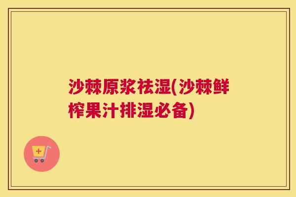 沙棘原浆祛湿(沙棘鲜榨果汁排湿必备)