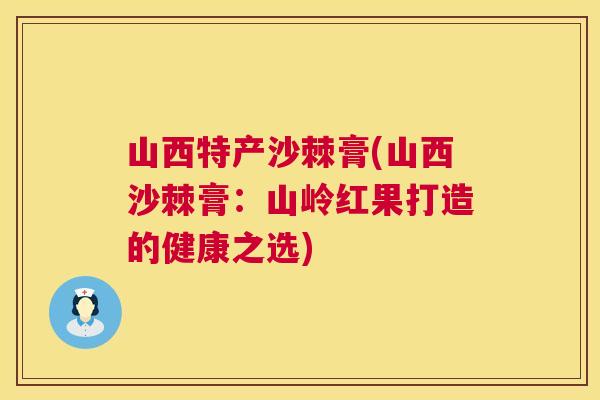 山西特产沙棘膏(山西沙棘膏：山岭红果打造的健康之选)