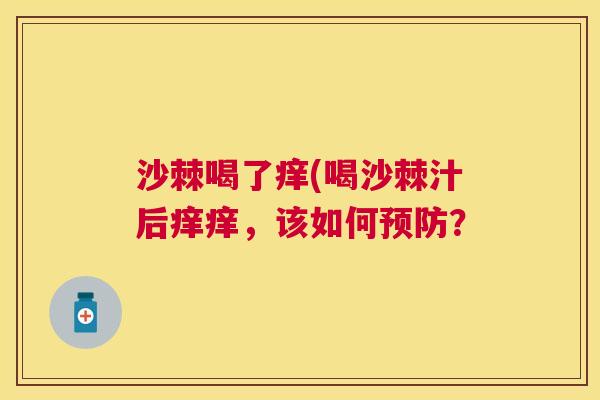沙棘喝了痒(喝沙棘汁后痒痒，该如何预防？