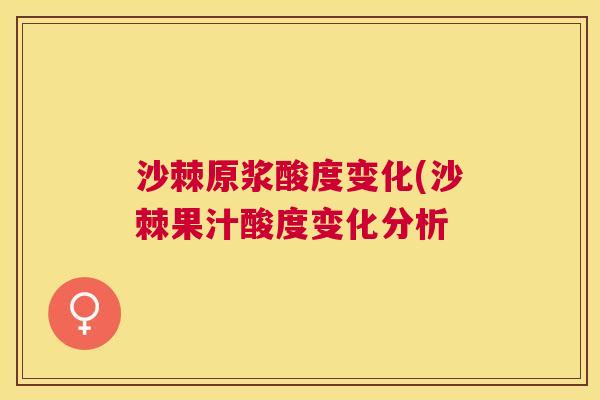 沙棘原浆酸度变化(沙棘果汁酸度变化分析