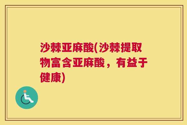沙棘亚麻酸(沙棘提取物富含亚麻酸，有益于健康)