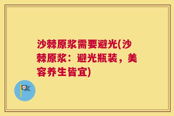 沙棘原浆需要避光(沙棘原浆：避光瓶装，美容养生皆宜)