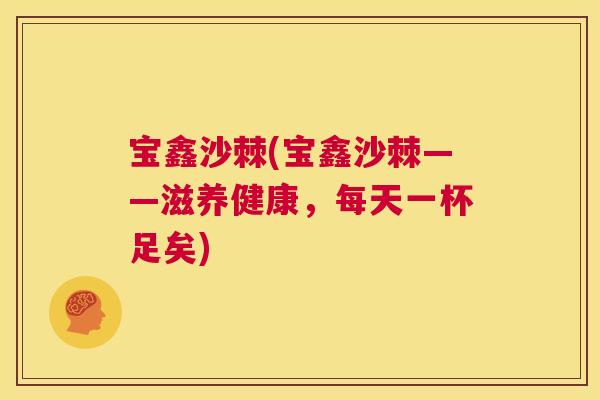 宝鑫沙棘(宝鑫沙棘——滋养健康，每天一杯足矣)