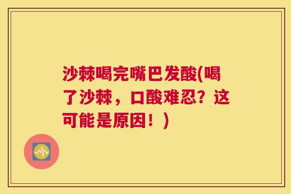 沙棘喝完嘴巴发酸(喝了沙棘，口酸难忍？这可能是原因！)