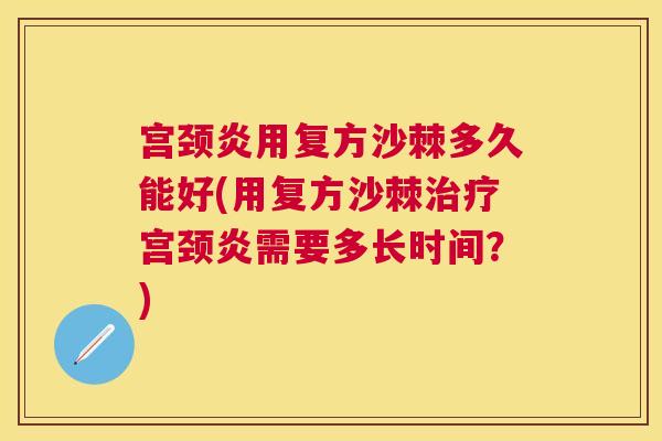 宫颈炎用复方沙棘多久能好(用复方沙棘治疗宫颈炎需要多长时间？)