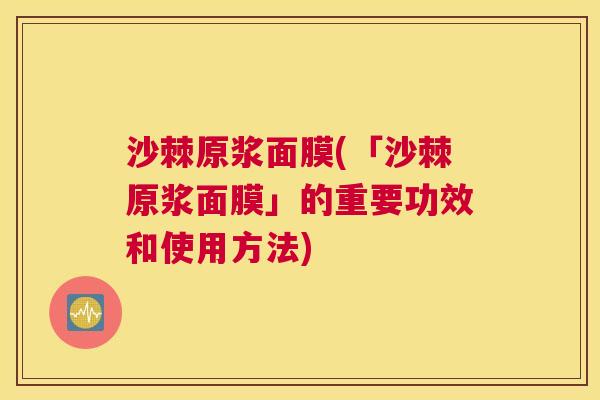 沙棘原浆面膜(「沙棘原浆面膜」的重要功效和使用方法)