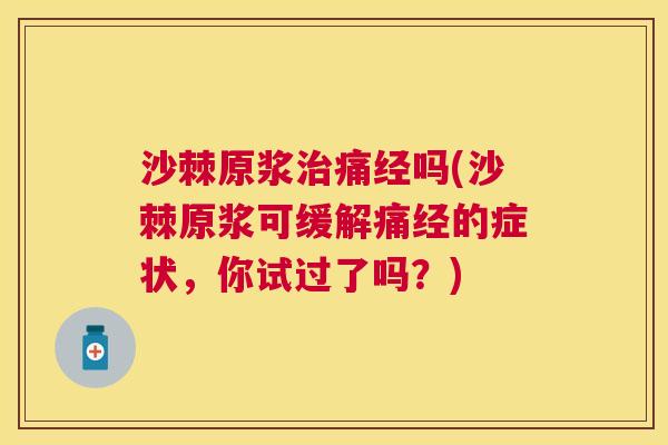 沙棘原浆治痛经吗(沙棘原浆可缓解痛经的症状，你试过了吗？)