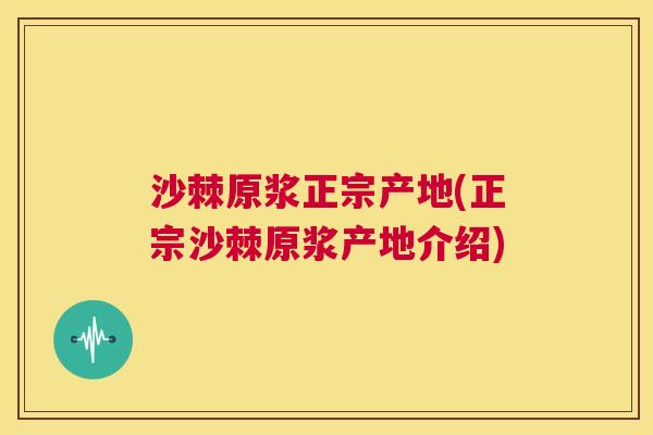 沙棘原浆正宗产地(正宗沙棘原浆产地介绍)