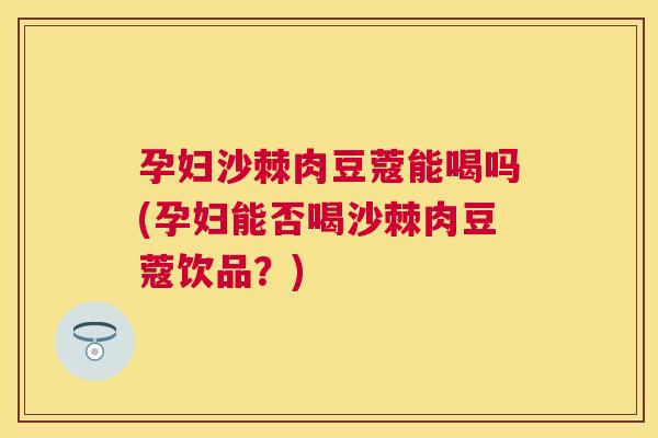 孕妇沙棘肉豆蔻能喝吗(孕妇能否喝沙棘肉豆蔻饮品？)
