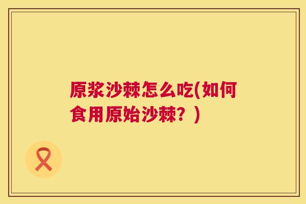 原浆沙棘怎么吃(如何食用原始沙棘？)