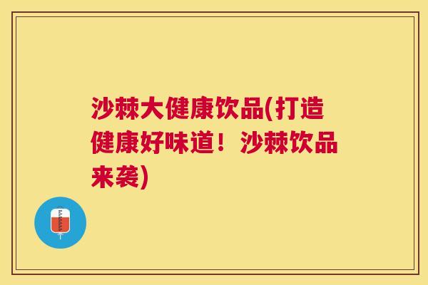 沙棘大健康饮品(打造健康好味道！沙棘饮品来袭)