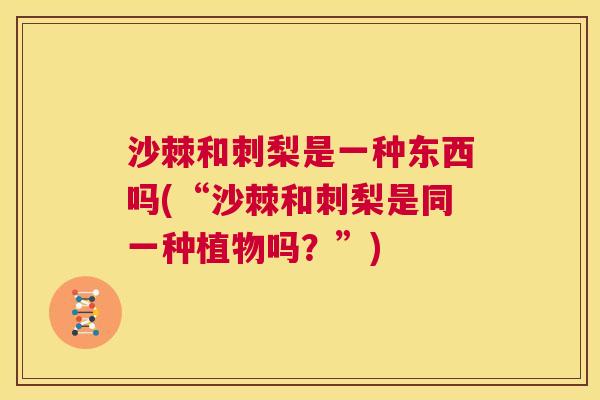 沙棘和刺梨是一种东西吗(“沙棘和刺梨是同一种植物吗？”)
