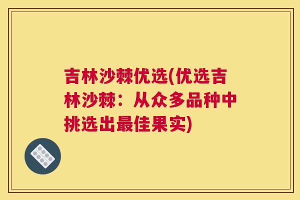 吉林沙棘优选(优选吉林沙棘：从众多品种中挑选出最佳果实)