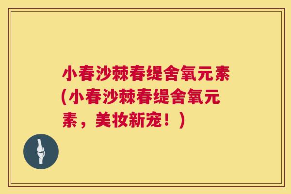 小春沙棘春缇舍氧元素(小春沙棘春缇舍氧元素，美妆新宠！)