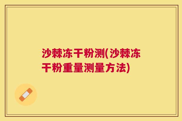 沙棘冻干粉测(沙棘冻干粉重量测量方法)