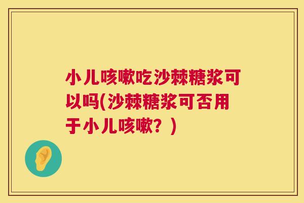 小儿咳嗽吃沙棘糖浆可以吗(沙棘糖浆可否用于小儿咳嗽？)